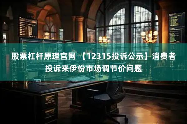 股票杠杆原理官网 【12315投诉公示】消费者投诉来伊份市场调节价问题