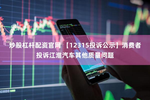 炒股杠杆配资官网 【12315投诉公示】消费者投诉江淮汽车其他质量问题