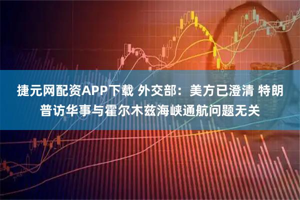 捷元网配资APP下载 外交部：美方已澄清 特朗普访华事与霍尔木兹海峡通航问题无关