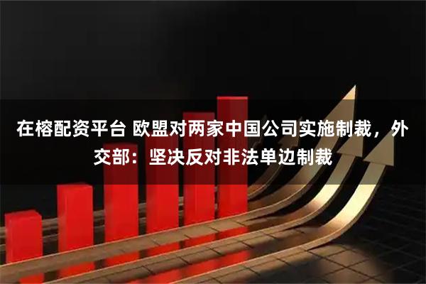 在榕配资平台 欧盟对两家中国公司实施制裁，外交部：坚决反对非法单边制裁