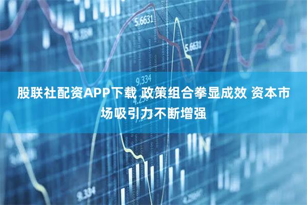 股联社配资APP下载 政策组合拳显成效 资本市场吸引力不断增强
