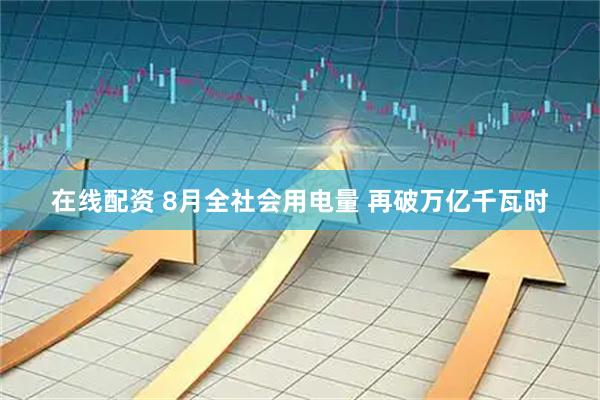 在线配资 8月全社会用电量 再破万亿千瓦时