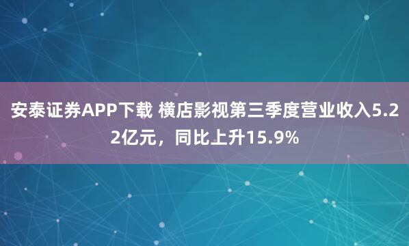 安泰证券APP下载 横店影视第三季度营业收入5.22亿元，同比上升15.9%