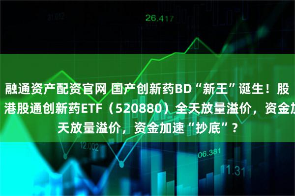 融通资产配资官网 国产创新药BD“新王”诞生！股价天量巨振！港股通创新药ETF（520880）全天放量溢价，资金加速“抄底”？