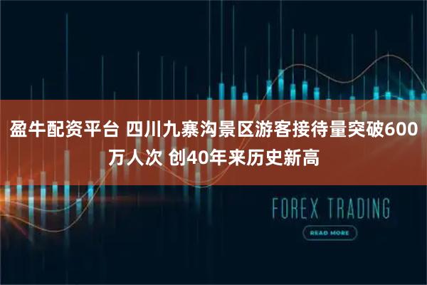 盈牛配资平台 四川九寨沟景区游客接待量突破600万人次 创40年来历史新高