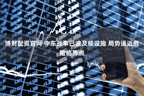 博财配资官网 中东战事已波及核设施 局势逼近危险临界点