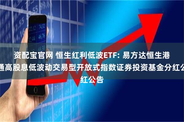 资配宝官网 恒生红利低波ETF: 易方达恒生港股通高股息低波动交易型开放式指数证券投资基金分红公告