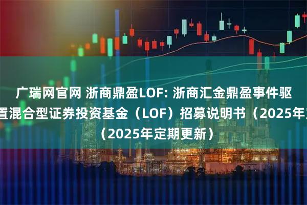 广瑞网官网 浙商鼎盈LOF: 浙商汇金鼎盈事件驱动灵活配置混合型证券投资基金（LOF）招募说明书（2025年定期更新）