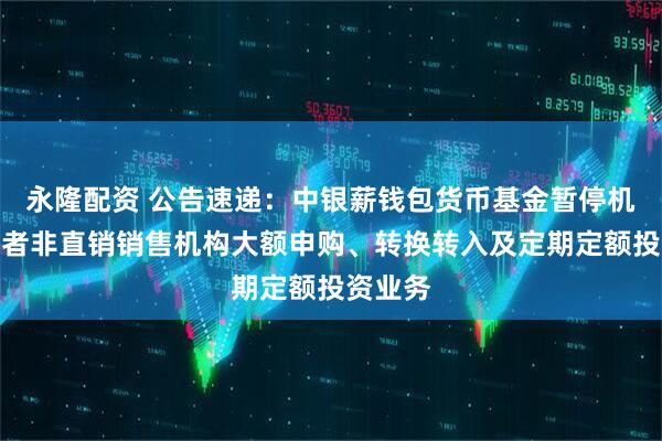 永隆配资 公告速递：中银薪钱包货币基金暂停机构投资者非直销销售机构大额申购、转换转入及定期定额投资业务