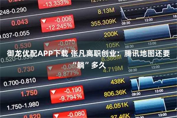 御龙优配APP下载 张凡离职创业：腾讯地图还要“躺”多久