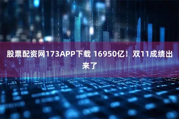 股票配资网173APP下载 16950亿！双11成绩出来了