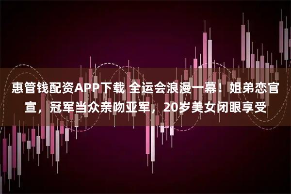 惠管钱配资APP下载 全运会浪漫一幕！姐弟恋官宣，冠军当众亲吻亚军，20岁美女闭眼享受