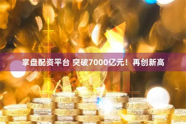 掌盘配资平台 突破7000亿元！再创新高