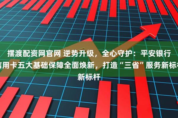 摆渡配资网官网 逆势升级，全心守护：平安银行信用卡五大基础保障全面焕新，打造“三省”服务新标杆