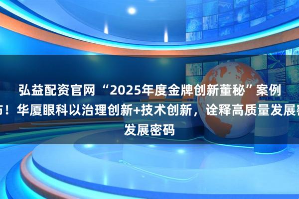 弘益配资官网 “2025年度金牌创新董秘”案例发布！华厦眼科以治理创新+技术创新，诠释高质量发展密码