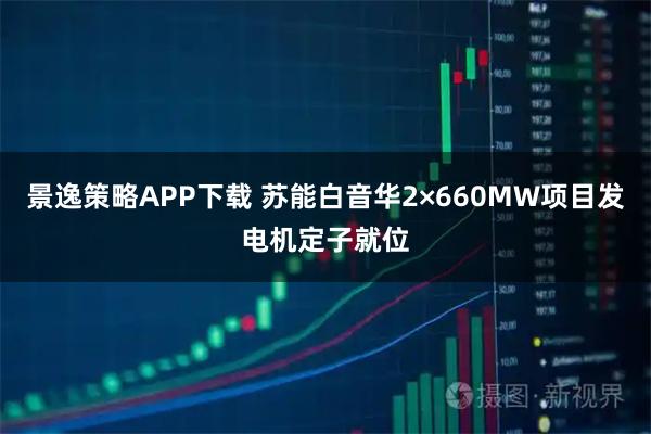 景逸策略APP下载 苏能白音华2×660MW项目发电机定子就位