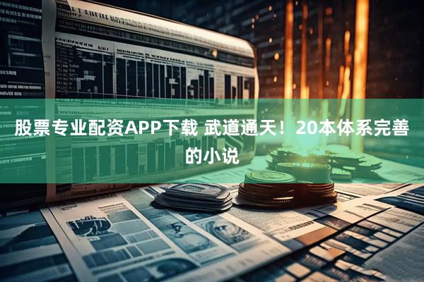 股票专业配资APP下载 武道通天！20本体系完善的小说