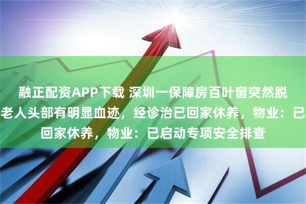 融正配资APP下载 深圳一保障房百叶窗突然脱落砸中一名老人，老人头部有明显血迹，经诊治已回家休养，物业：已启动专项安全排查