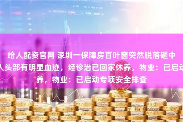 给人配资官网 深圳一保障房百叶窗突然脱落砸中一名老人，老人头部有明显血迹，经诊治已回家休养，物业：已启动专项安全排查