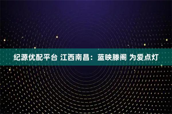 纪源优配平台 江西南昌：蓝映滕阁 为爱点灯