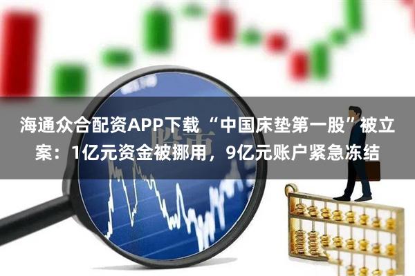 海通众合配资APP下载 “中国床垫第一股”被立案：1亿元资金被挪用，9亿元账户紧急冻结