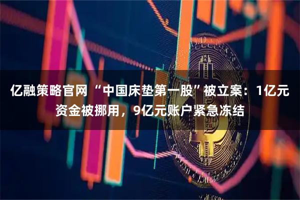 亿融策略官网 “中国床垫第一股”被立案：1亿元资金被挪用，9亿元账户紧急冻结