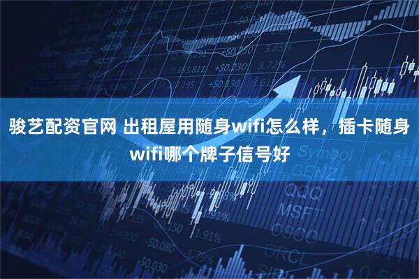 骏艺配资官网 出租屋用随身wifi怎么样，插卡随身wifi哪个牌子信号好
