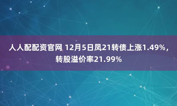 人人配配资官网 12月5日凤21转债上涨1.49%，转股溢价率21.99%