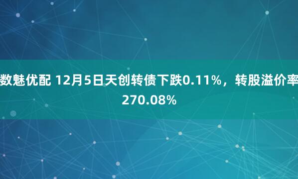 数魅优配 12月5日天创转债下跌0.11%，转股溢价率270.08%