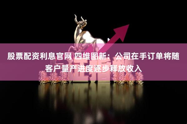 股票配资利息官网 四维图新：公司在手订单将随客户量产进度逐步释放收入