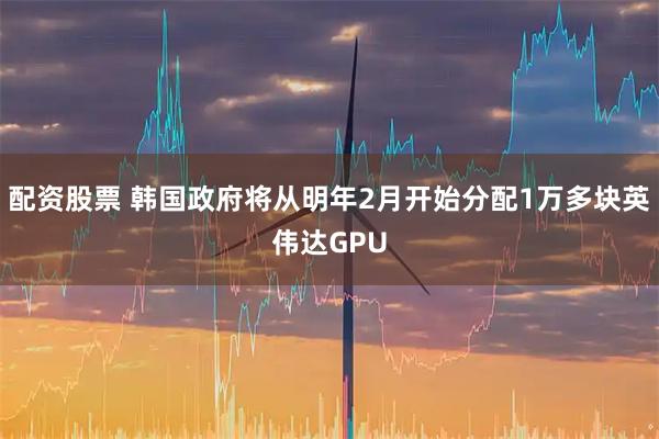 配资股票 韩国政府将从明年2月开始分配1万多块英伟达GPU
