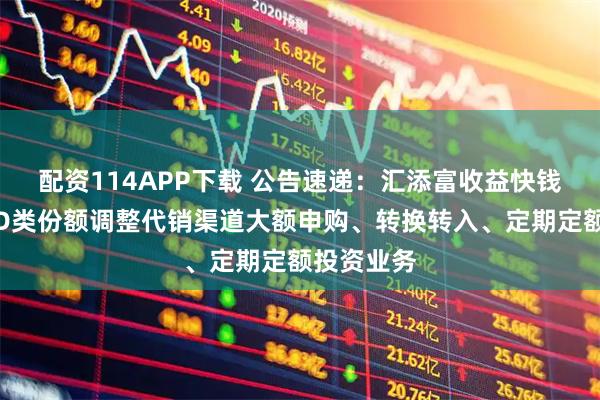 配资114APP下载 公告速递:汇添富收益快钱货币基金D类份额调整代销渠道大额申购、转换转入、定期定额投资业务