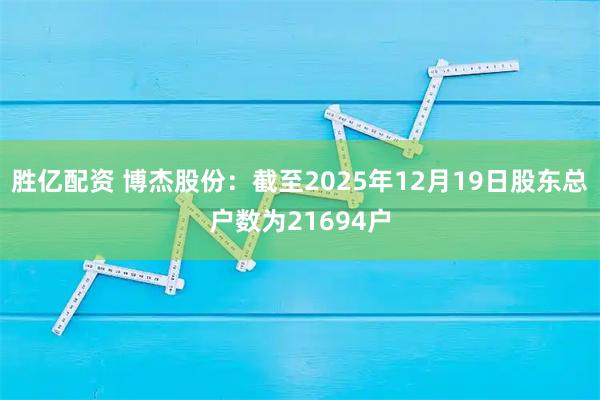胜亿配资 博杰股份：截至2025年12月19日股东总户数为21694户