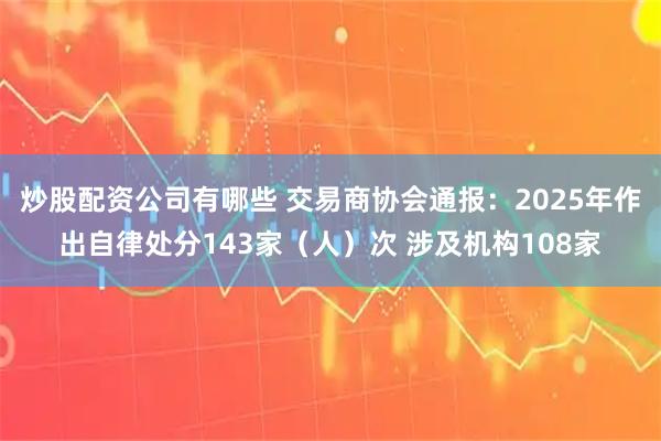 炒股配资公司有哪些 交易商协会通报：2025年作出自律处分143家（人）次 涉及机构108家
