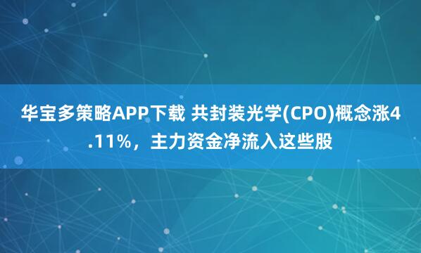 华宝多策略APP下载 共封装光学(CPO)概念涨4.11%，主力资金净流入这些股