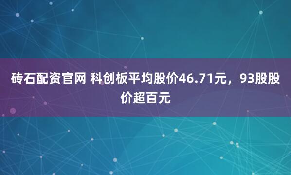 砖石配资官网 科创板平均股价46.71元，93股股价超百元