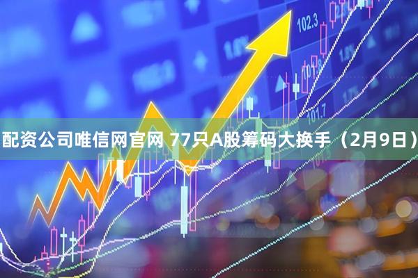 配资公司唯信网官网 77只A股筹码大换手（2月9日）