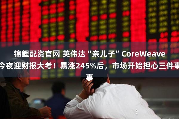 锦鲤配资官网 英伟达“亲儿子”CoreWeave今夜迎财报大考！暴涨245%后，市场开始担心三件事
