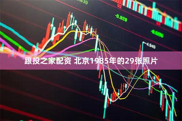 跟投之家配资 北京1985年的29张照片