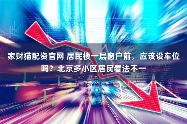 家财猫配资官网 居民楼一层窗户前，应该设车位吗？北京多小区居民看法不一