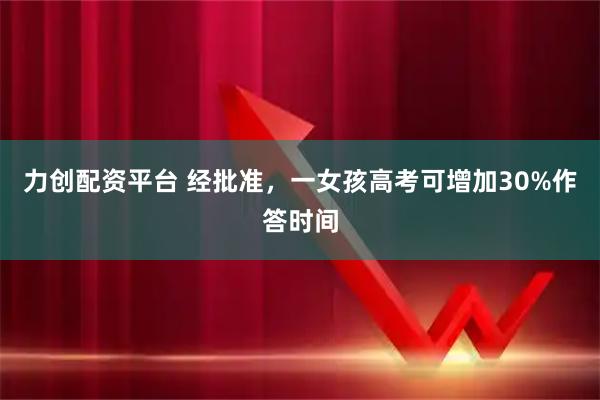 力创配资平台 经批准,一女孩高考可增加30%作答时间