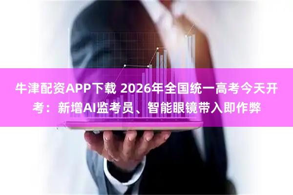 牛津配资APP下载 2026年全国统一高考今天开考：新增AI监考员、智能眼镜带入即作弊