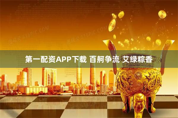 第一配资APP下载 百舸争流 艾绿粽香
