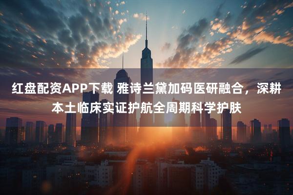 红盘配资APP下载 雅诗兰黛加码医研融合，深耕本土临床实证护航全周期科学护肤