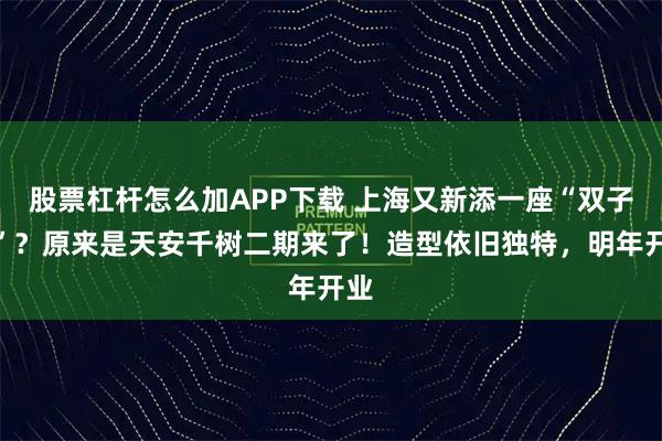 股票杠杆怎么加APP下载 上海又新添一座“双子山”？原来是天安千树二期来了！造型依旧独特，明年开业