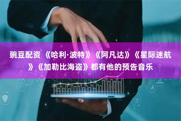 豌豆配资 《哈利·波特》《阿凡达》《星际迷航》《加勒比海盗》都有他的预告音乐