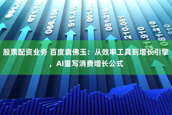 股票配资业务 百度袁佛玉:从效率工具到增长引擎,AI重写消费增长公式