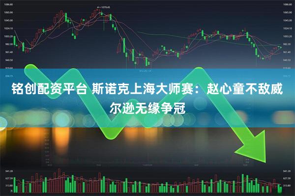 铭创配资平台 斯诺克上海大师赛：赵心童不敌威尔逊无缘争冠