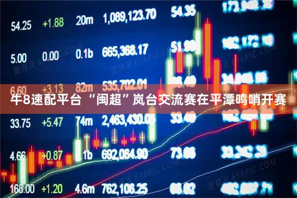 牛8速配平台 “闽超”岚台交流赛在平潭鸣哨开赛