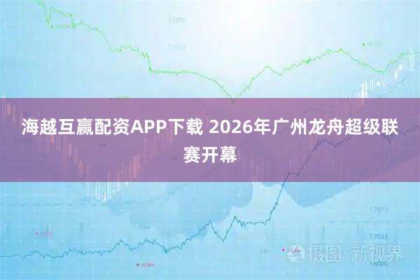 海越互赢配资APP下载 2026年广州龙舟超级联赛开幕